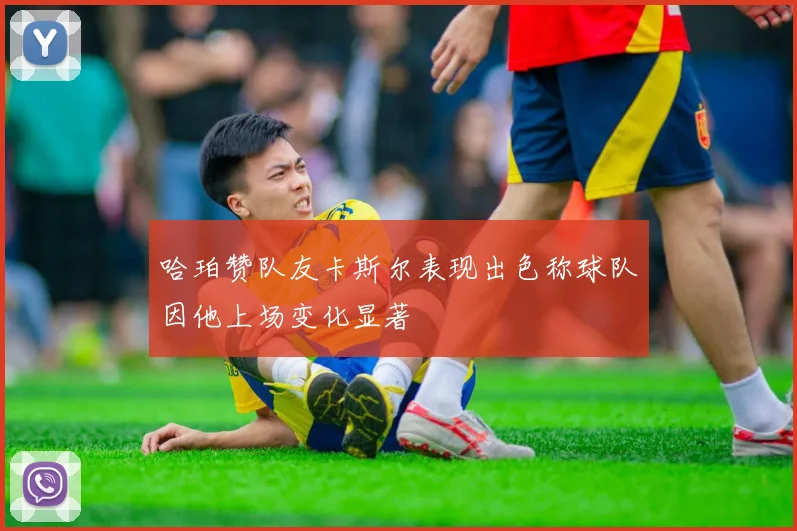 哈珀赞队友卡斯尔表现出色称球队因他上场变化显著