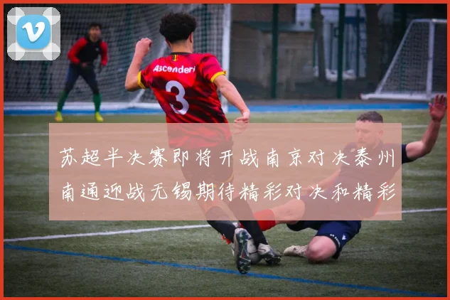 苏超半决赛即将开战南京对决泰州南通迎战无锡期待精彩对决和精彩进球