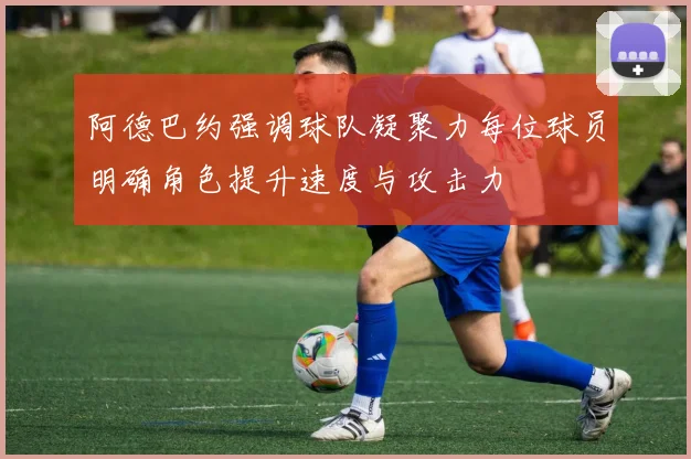 阿德巴约强调球队凝聚力每位球员明确角色提升速度与攻击力