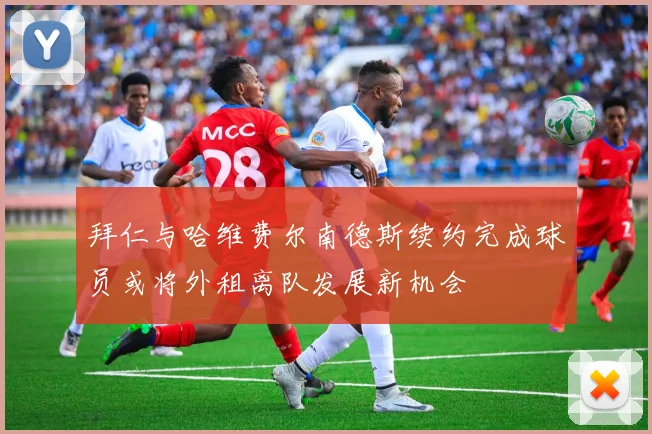 拜仁与哈维费尔南德斯续约完成球员或将外租离队发展新机会