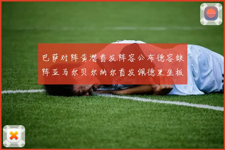 巴萨对阵黄潜首发阵容公布德容缺阵亚马尔贝尔纳尔首发佩德里坐板凳