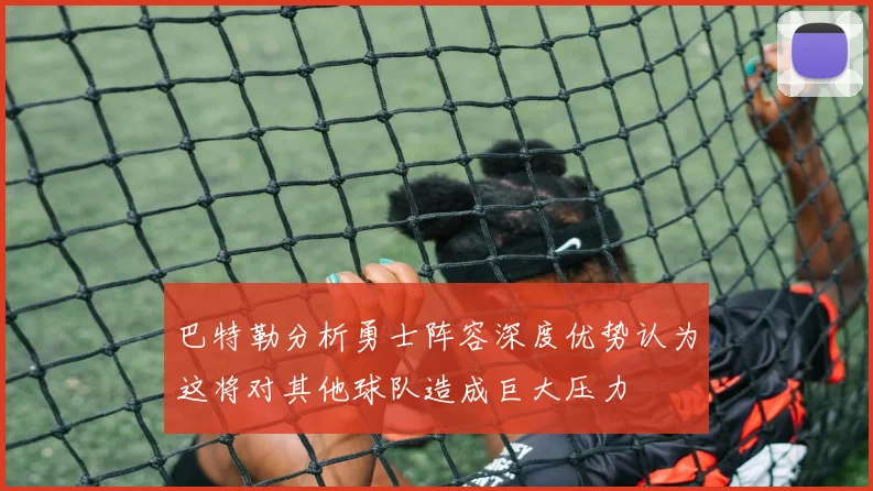 巴特勒分析勇士阵容深度优势认为这将对其他球队造成巨大压力