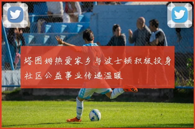 塔图姆热爱家乡与波士顿积极投身社区公益事业传递温暖