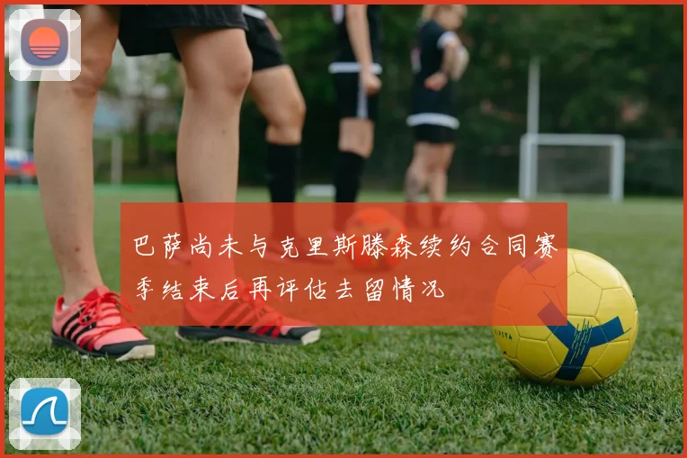 巴萨尚未与克里斯滕森续约合同赛季结束后再评估去留情况