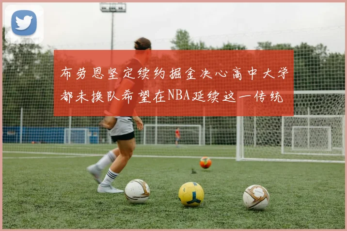 布劳恩坚定续约掘金决心高中大学都未换队希望在NBA延续这一传统