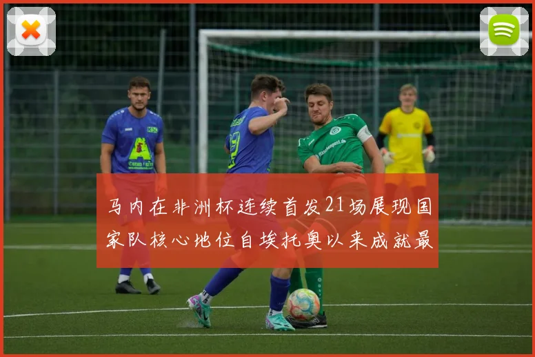 马内在非洲杯连续首发21场展现国家队核心地位自埃托奥以来成就最高