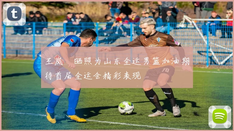 王岚嵚晒照为山东全运男篮加油期待首届全运会精彩表现