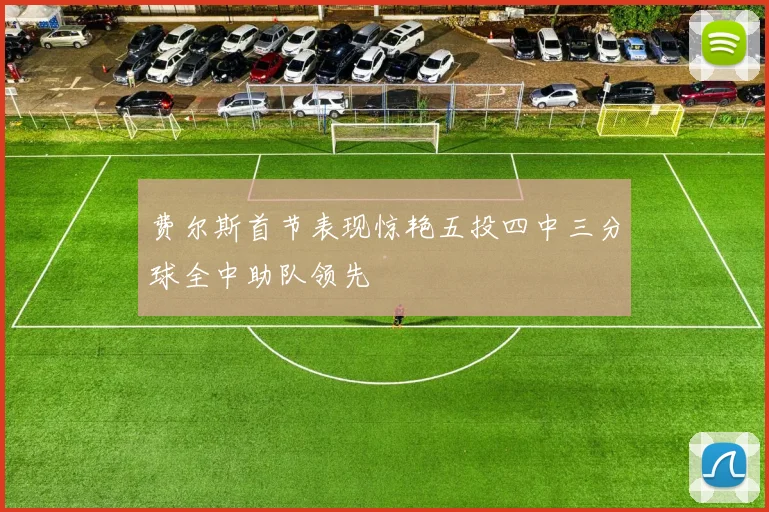 费尔斯首节表现惊艳五投四中三分球全中助队领先