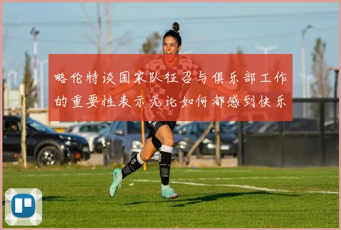 略伦特谈国家队征召与俱乐部工作的重要性表示无论如何都感到快乐