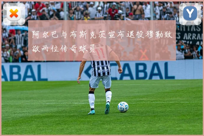 阿尔巴与布斯克茨宣布退役穆勒致敬两位传奇球员