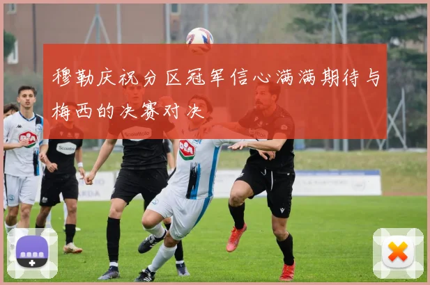 穆勒庆祝分区冠军信心满满期待与梅西的决赛对决