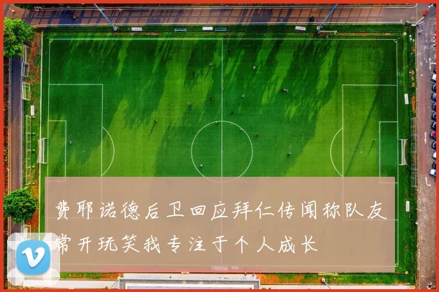 费耶诺德后卫回应拜仁传闻称队友常开玩笑我专注于个人成长