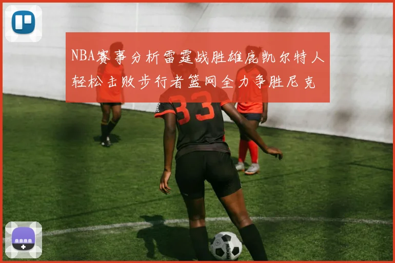 NBA赛事分析雷霆战胜雄鹿凯尔特人轻松击败步行者篮网全力争胜尼克斯