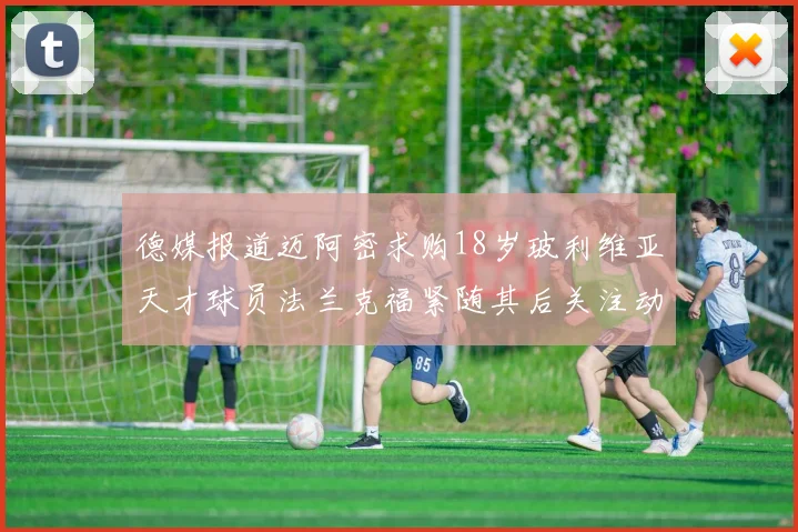 德媒报道迈阿密求购18岁玻利维亚天才球员法兰克福紧随其后关注动态