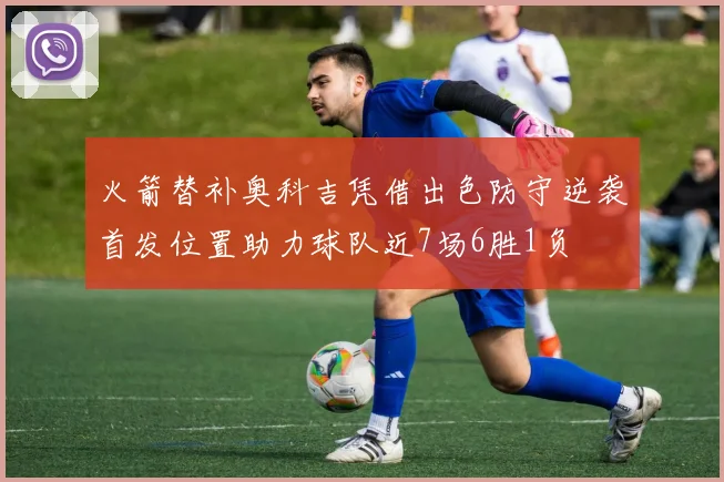 火箭替补奥科吉凭借出色防守逆袭首发位置助力球队近7场6胜1负