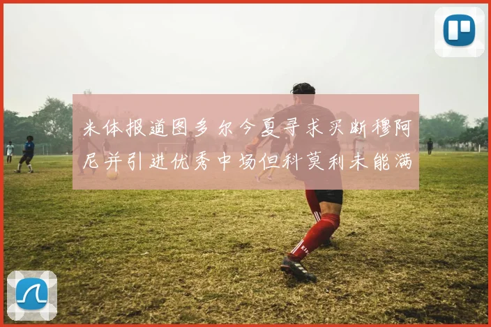 米体报道图多尔今夏寻求买断穆阿尼并引进优秀中场但科莫利未能满足要求