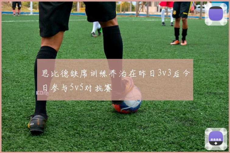 恩比德缺席训练乔治在昨日3v3后今日参与5v5对抗赛