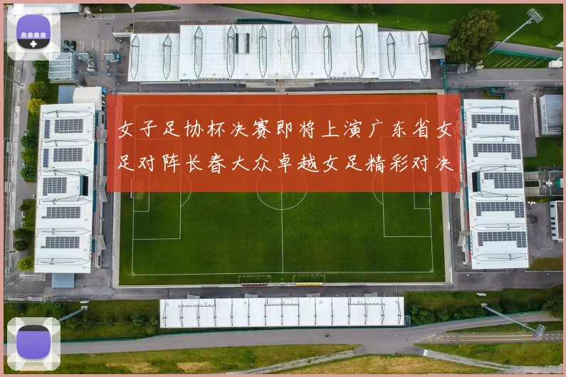 女子足协杯决赛即将上演广东省女足对阵长春大众卓越女足精彩对决在12月24日19点开启