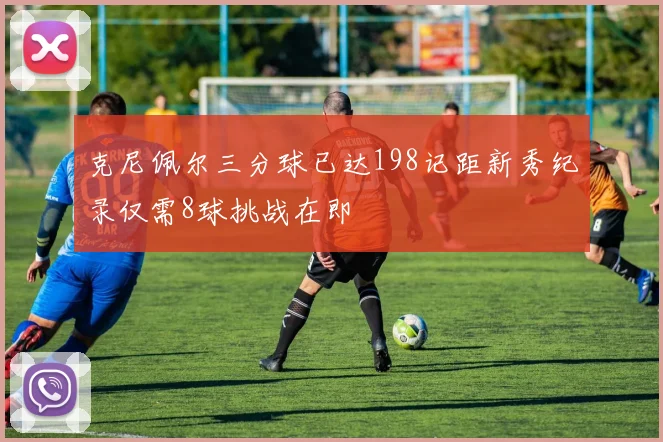 克尼佩尔三分球已达198记距新秀纪录仅需8球挑战在即