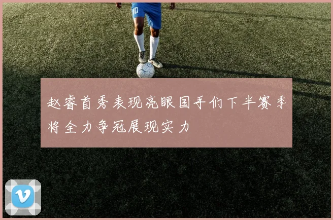 赵睿首秀表现亮眼国手们下半赛季将全力争冠展现实力