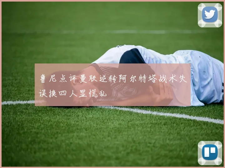 鲁尼点评曼联逆转阿尔特塔战术失误换四人显慌乱