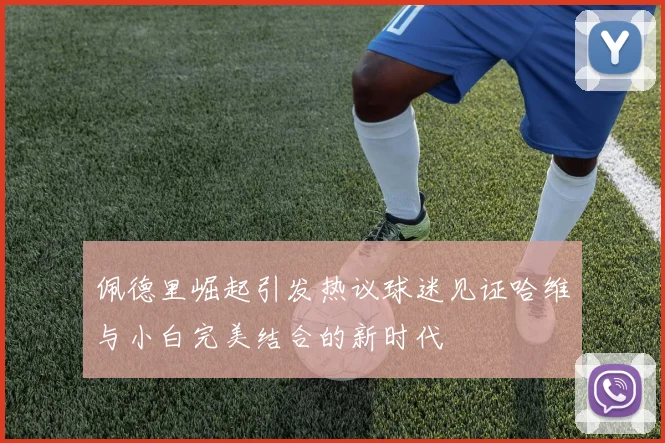 佩德里崛起引发热议球迷见证哈维与小白完美结合的新时代