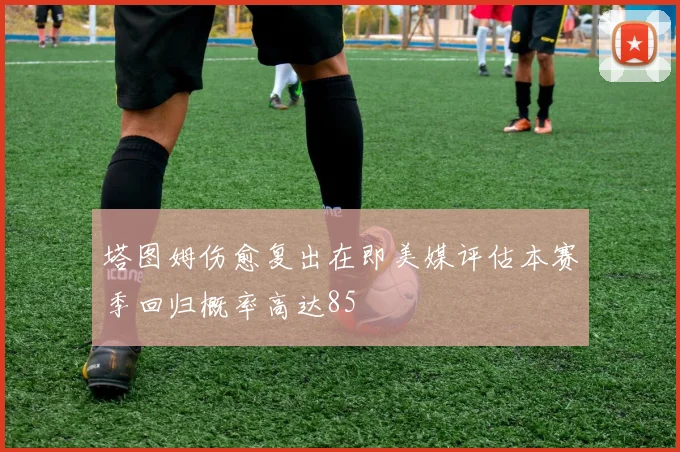 塔图姆伤愈复出在即美媒评估本赛季回归概率高达85