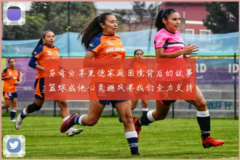 芬奇分享里德家庭困境背后的故事篮球成他心灵避风港我们全力支持与陪伴