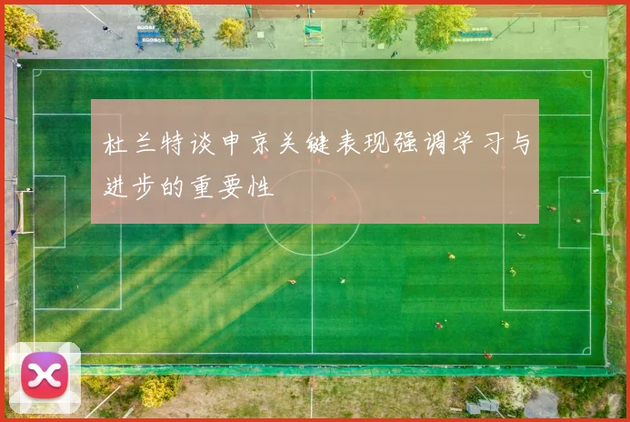 杜兰特谈申京关键表现强调学习与进步的重要性