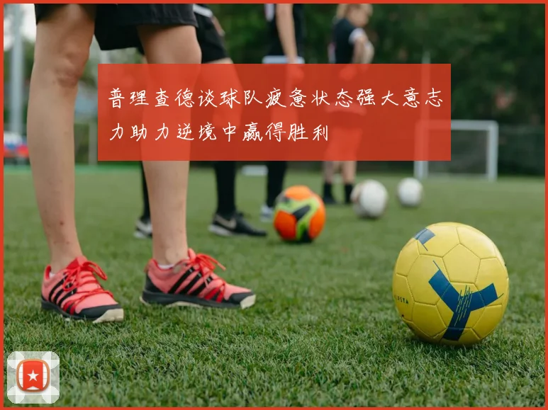 普理查德谈球队疲惫状态强大意志力助力逆境中赢得胜利