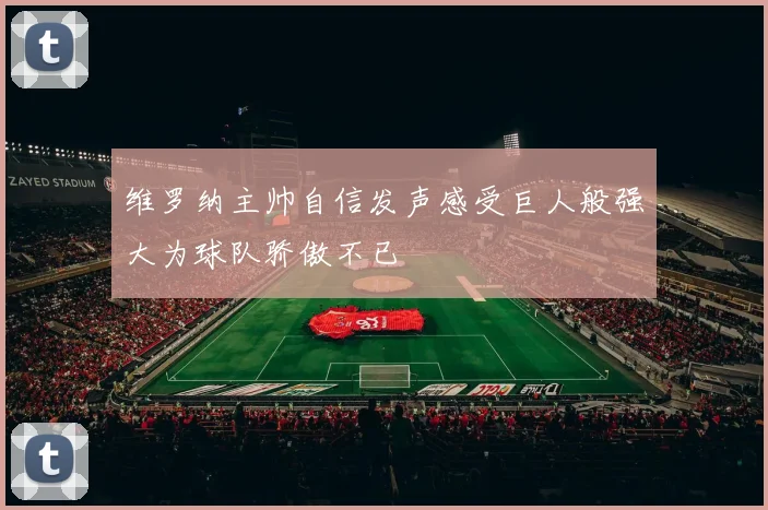 维罗纳主帅自信发声感受巨人般强大为球队骄傲不已