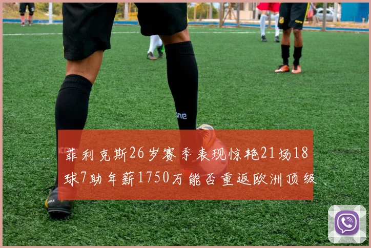 菲利克斯26岁赛季表现惊艳21场18球7助年薪1750万能否重返欧洲顶级联赛