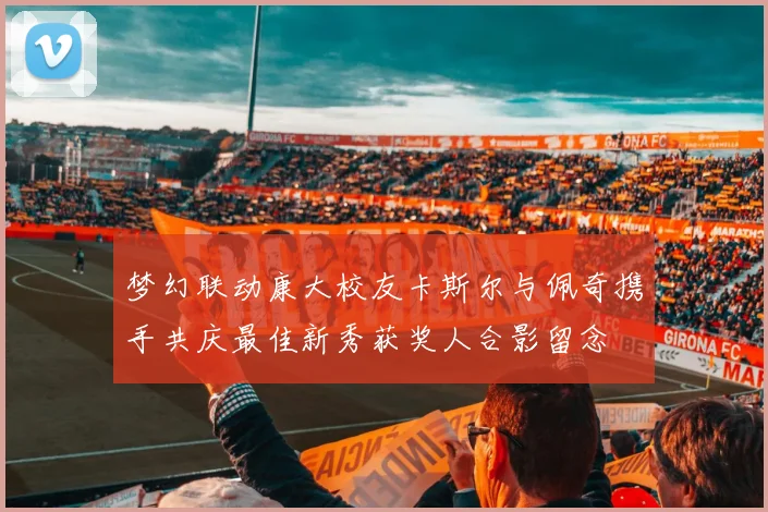 梦幻联动康大校友卡斯尔与佩奇携手共庆最佳新秀获奖人合影留念