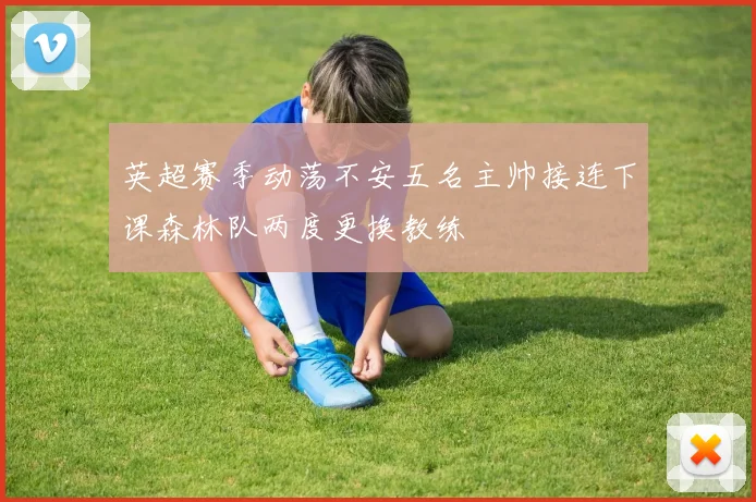 英超赛季动荡不安五名主帅接连下课森林队两度更换教练