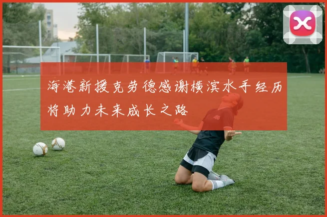 海港新援克劳德感谢横滨水手经历将助力未来成长之路