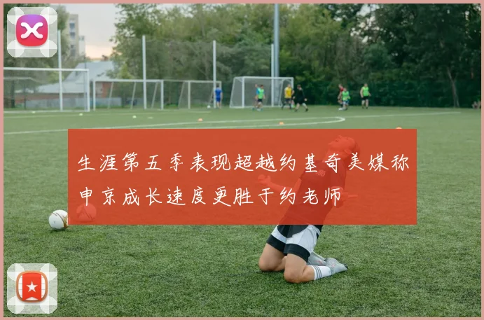 生涯第五季表现超越约基奇美媒称申京成长速度更胜于约老师