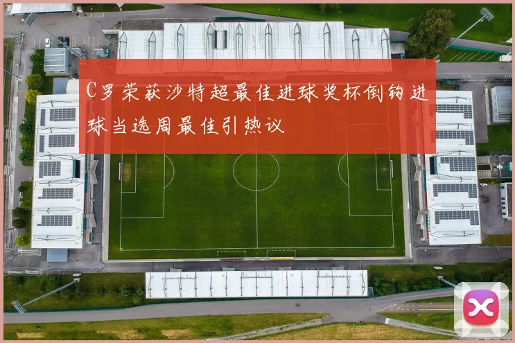 C罗荣获沙特超最佳进球奖杯倒钩进球当选周最佳引热议