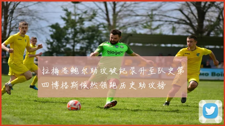 拉梅洛鲍尔助攻破纪录升至队史第四博格斯依然领跑历史助攻榜