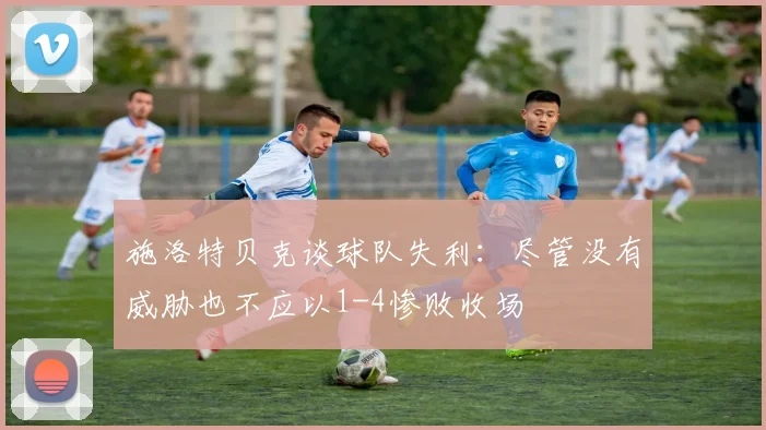 施洛特贝克谈球队失利：尽管没有威胁也不应以1-4惨败收场