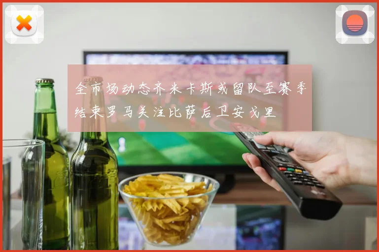 全市场动态齐米卡斯或留队至赛季结束罗马关注比萨后卫安戈里