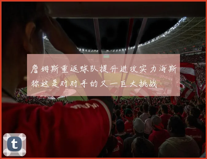 詹姆斯重返球队提升进攻实力海斯称这是对对手的又一巨大挑战