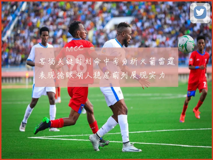 客场关键时刻命中率分析火箭雷霆表现抢眼湖人稳居前列展现实力