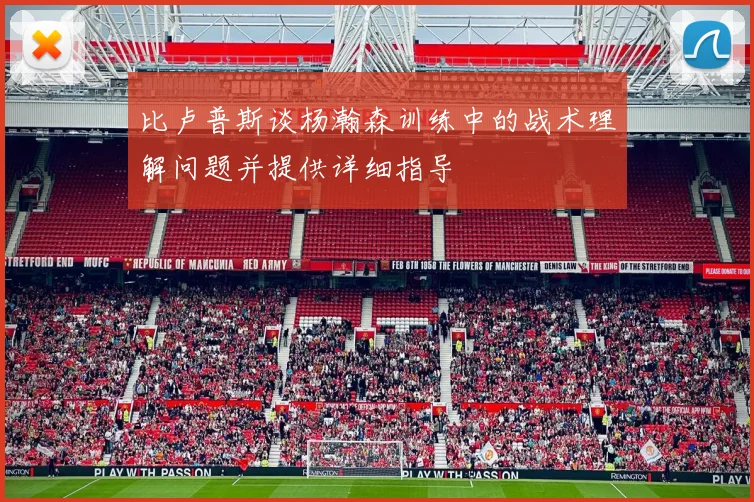 比卢普斯谈杨瀚森训练中的战术理解问题并提供详细指导