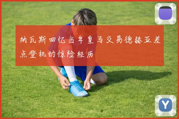 纳瓦斯回忆当年皇马交易德赫亚差点登机的惊险经历