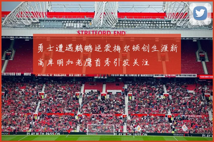 勇士遭遇鹈鹕逆袭梅尔顿创生涯新高库明加老鹰首秀引发关注