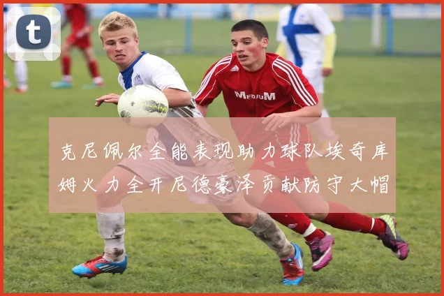 克尼佩尔全能表现助力球队埃奇库姆火力全开尼德豪泽贡献防守大帽