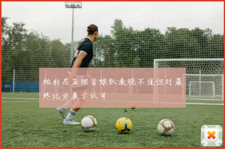 帕利尼亚坦言球队表现不佳但对最终比分表示认可