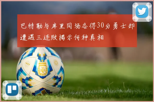 巴特勒与库里同场各得30分勇士却遭遇三连败揭示何种真相