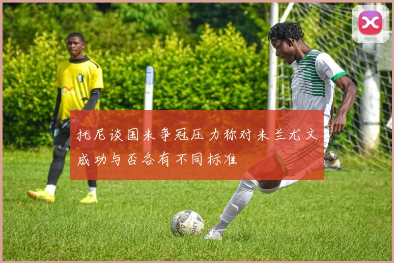 托尼谈国米争冠压力称对米兰尤文成功与否各有不同标准