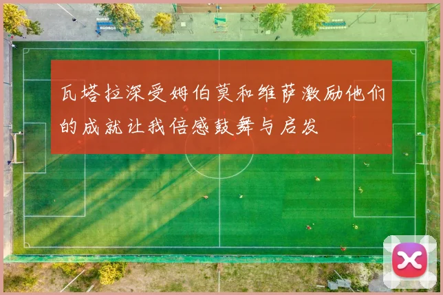 瓦塔拉深受姆伯莫和维萨激励他们的成就让我倍感鼓舞与启发